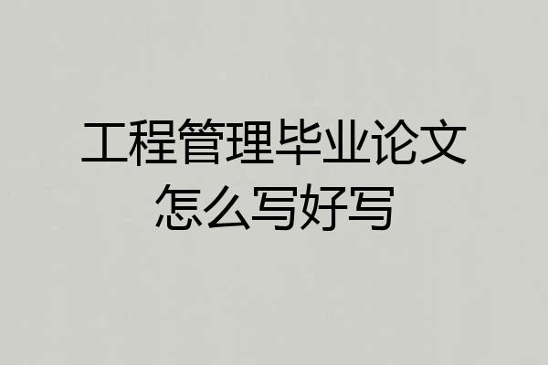 工程管理毕业论文怎么写好写