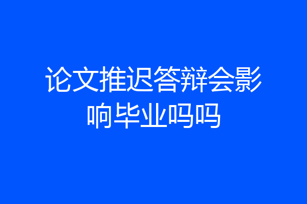 论文推迟答辩会影响毕业吗吗