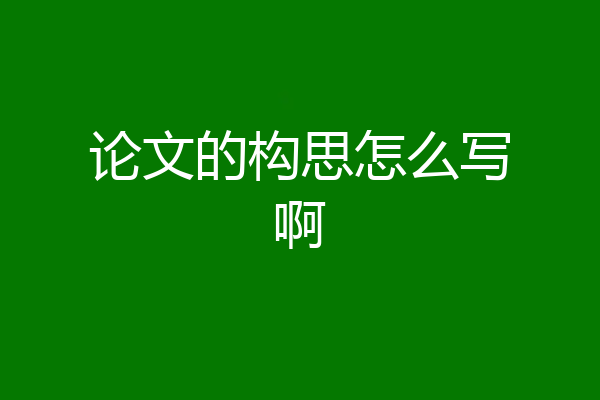 论文的构思怎么写啊
