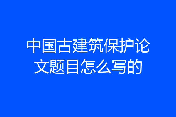 中国古建筑保护论文题目怎么写的