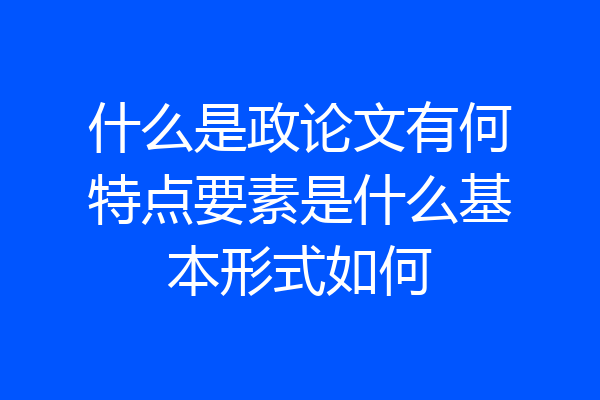 什么是政论文有何特点要素是什么基本形式如何