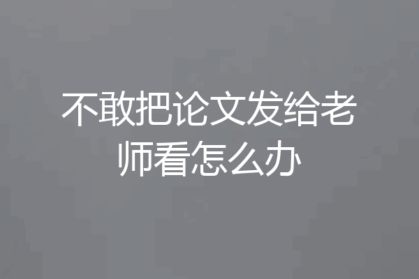 不敢把论文发给老师看怎么办
