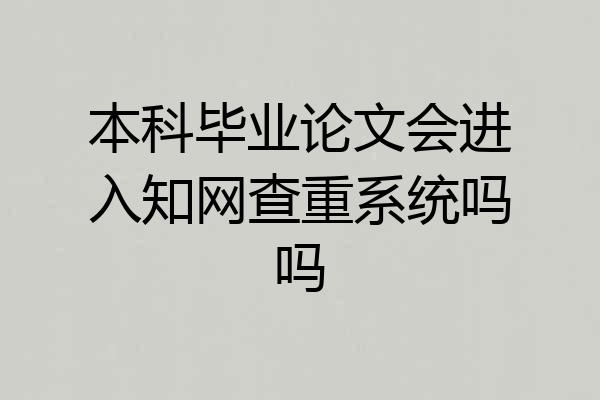 本科毕业论文会进入知网查重系统吗吗