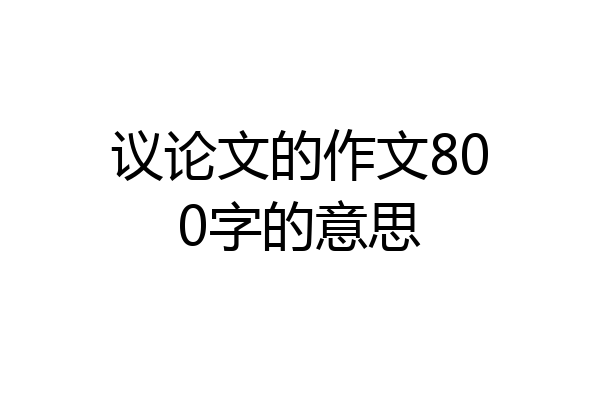 议论文的作文800字的意思