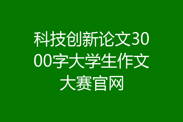 科技创新论文3000字大学生作文大赛官网