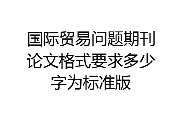 国际贸易问题期刊论文格式要求多少字为标准版