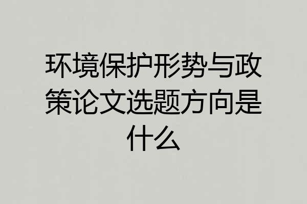 环境保护形势与政策论文选题方向是什么