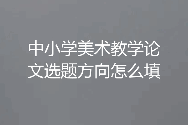 中小学美术教学论文选题方向怎么填