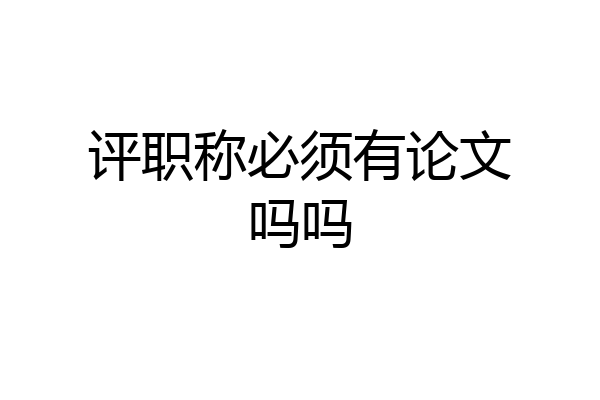 评职称必须有论文吗吗
