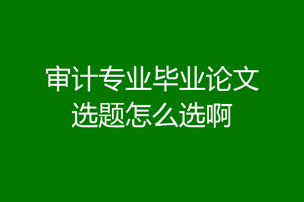审计专业毕业论文选题怎么选啊