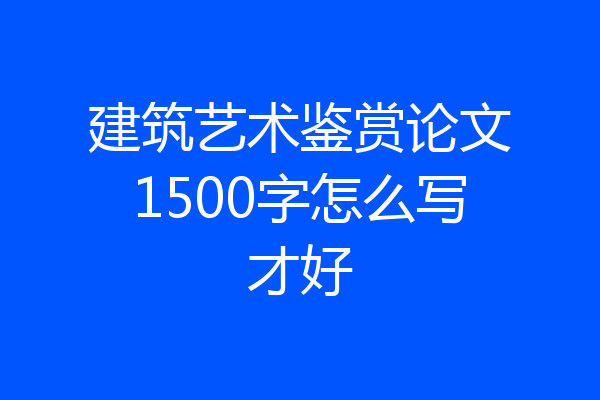 建筑艺术鉴赏论文1500字怎么写才好