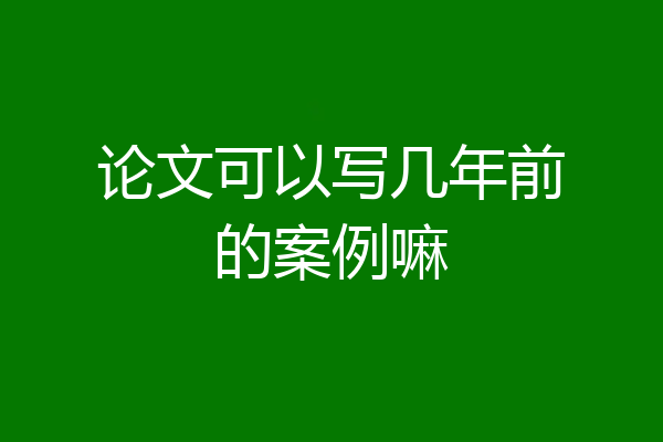 论文可以写几年前的案例嘛