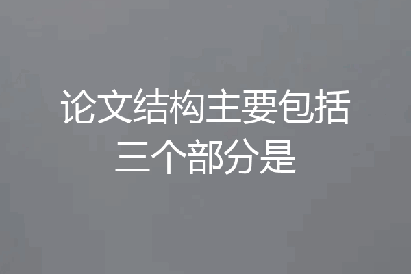 论文结构主要包括三个部分是