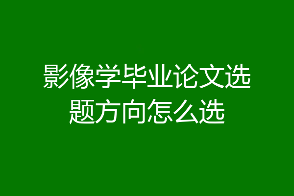 影像学毕业论文选题方向怎么选