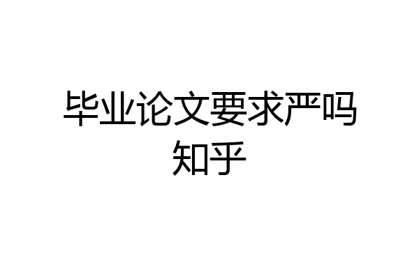 毕业论文要求严吗知乎