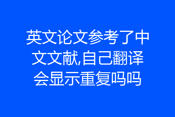 英文论文参考了中文文献,自己翻译会显示重复吗吗