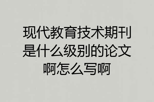 现代教育技术期刊是什么级别的论文啊怎么写啊