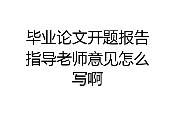 毕业论文开题报告指导老师意见怎么写啊