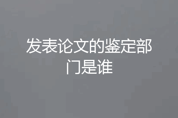 发表论文的鉴定部门是谁
