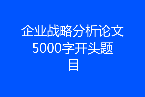 企业战略分析论文5000字开头题目
