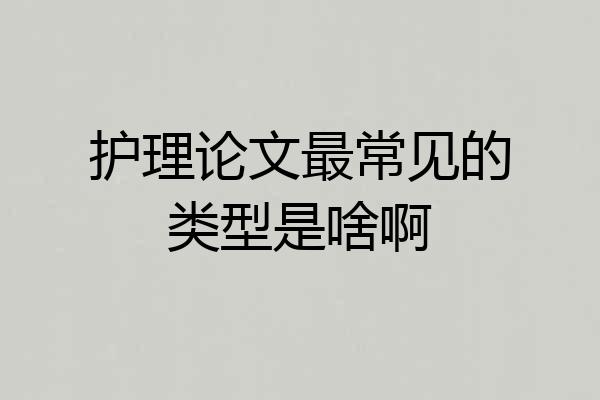 护理论文最常见的类型是啥啊
