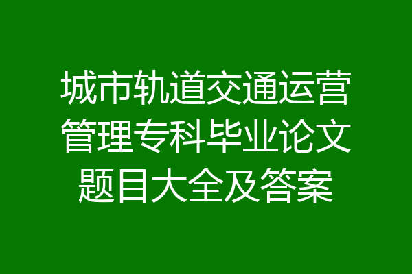 城市轨道交通运营管理专科毕业论文题目大全及答案
