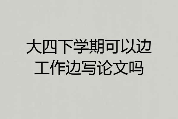大四下学期可以边工作边写论文吗