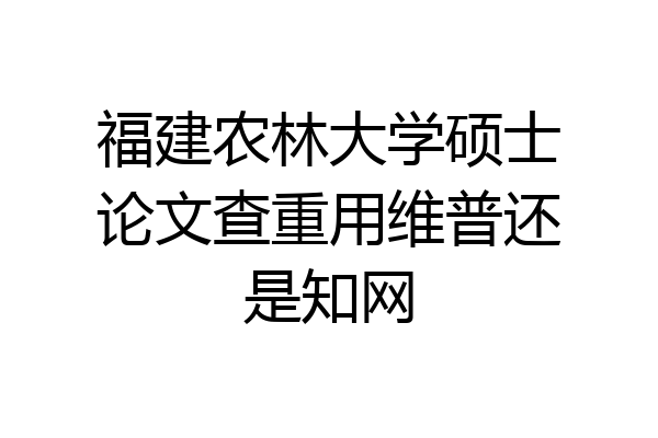 福建农林大学硕士论文查重用维普还是知网