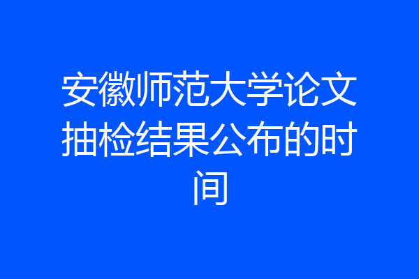 安徽师范大学论文抽检结果公布的时间