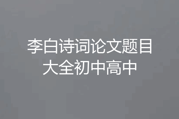 李白诗词论文题目大全初中高中
