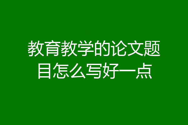 教育教学的论文题目怎么写好一点