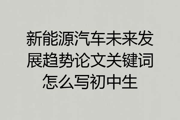 新能源汽车未来发展趋势论文关键词怎么写初中生