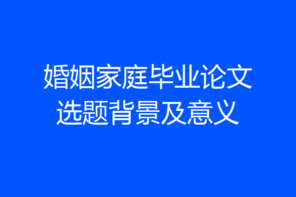 婚姻家庭毕业论文选题背景及意义