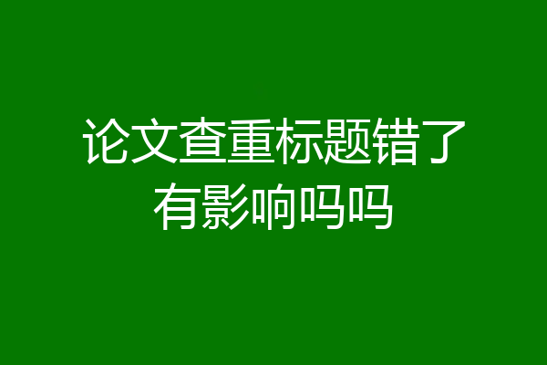 论文查重标题错了有影响吗吗
