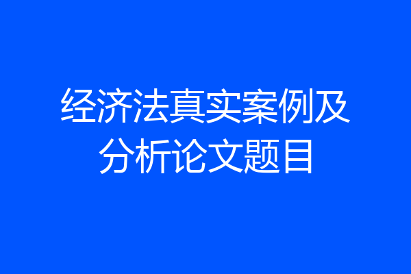 经济法真实案例及分析论文题目