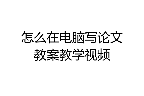 怎么在电脑写论文教案教学视频