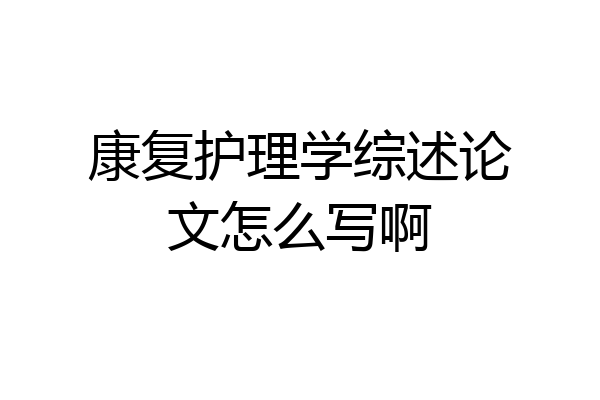 康复护理学综述论文怎么写啊