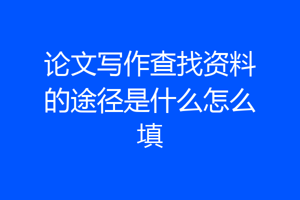 论文写作查找资料的途径是什么怎么填