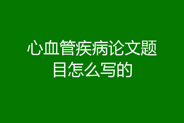 心血管疾病论文题目怎么写的
