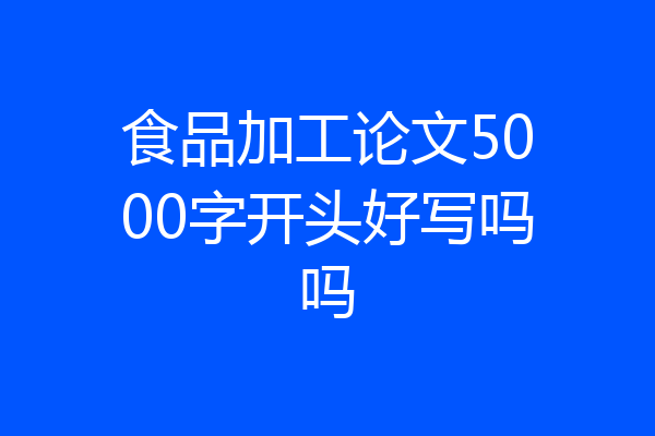 食品加工论文5000字开头好写吗吗