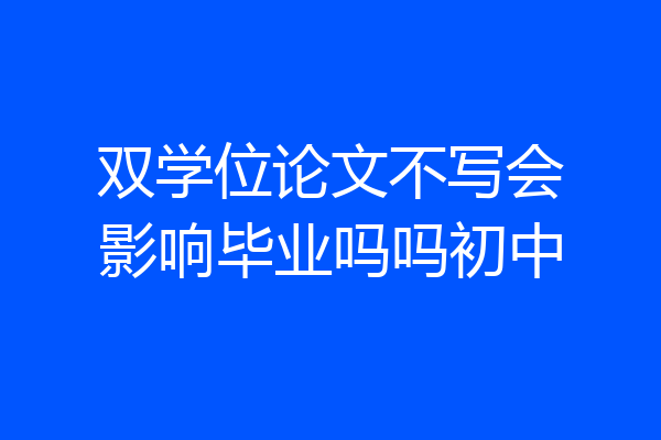 双学位论文不写会影响毕业吗吗初中