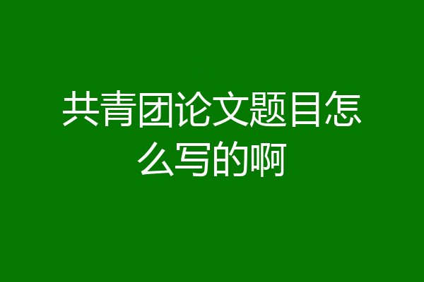 共青团论文题目怎么写的啊