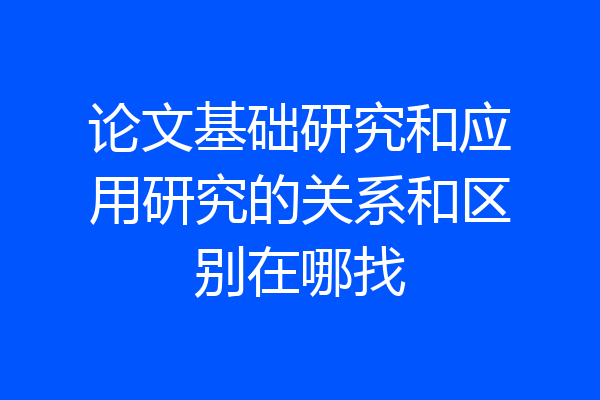 论文基础研究和应用研究的关系和区别在哪找