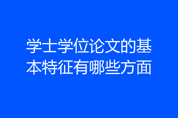 学士学位论文的基本特征有哪些方面