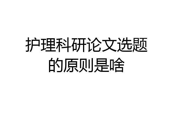 护理科研论文选题的原则是啥