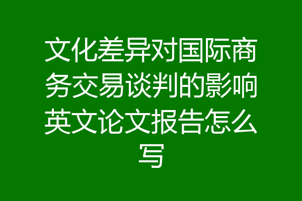 文化差异对国际商务交易谈判的影响英文论文报告怎么写