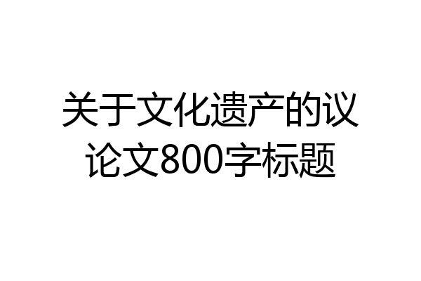 关于文化遗产的议论文800字标题
