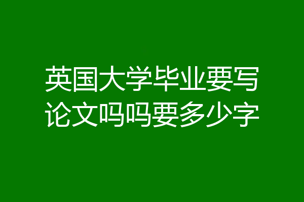 英国大学毕业要写论文吗吗要多少字