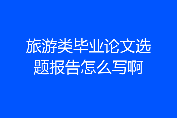 旅游类毕业论文选题报告怎么写啊