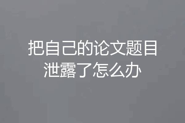 把自己的论文题目泄露了怎么办